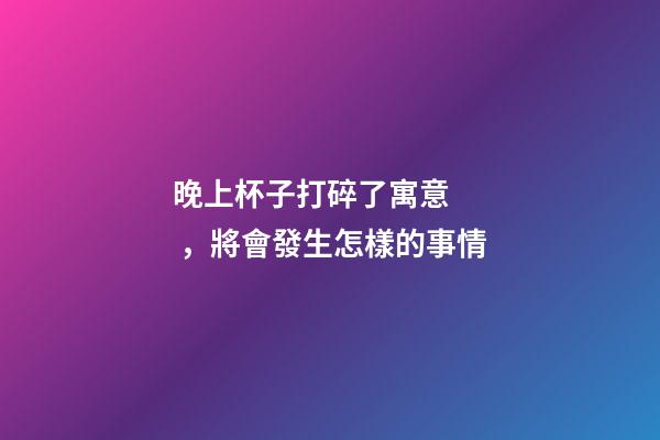 晚上杯子打碎了寓意，將會發生怎樣的事情